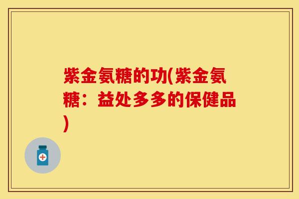 紫金氨糖的功(紫金氨糖：益处多多的保健品)