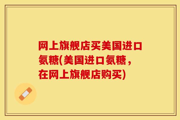 网上旗舰店买美国进口氨糖(美国进口氨糖，在网上旗舰店购买)