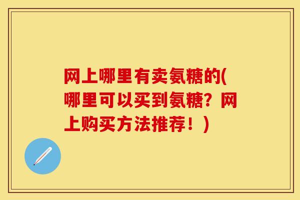 网上哪里有卖氨糖的(哪里可以买到氨糖？网上购买方法推荐！)