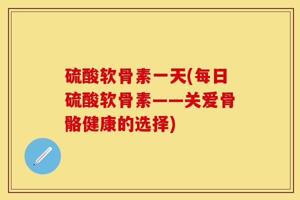硫酸软骨素一天(每日硫酸软骨素——关爱骨骼健康的选择)