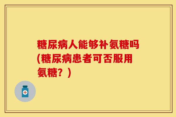 糖尿病人能够补氨糖吗(糖尿病患者可否服用氨糖？)