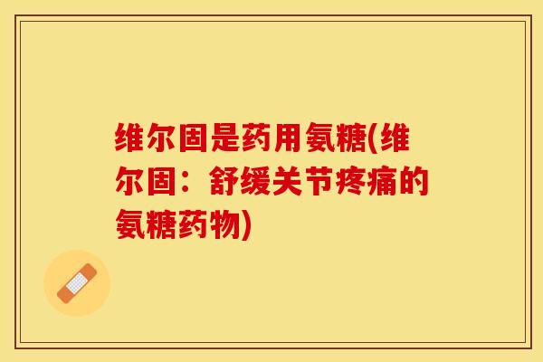 维尔固是药用氨糖(维尔固：舒缓关节疼痛的氨糖药物)