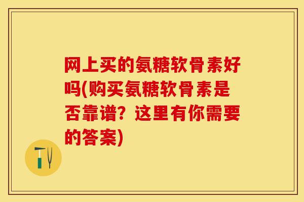 网上买的氨糖软骨素好吗(购买氨糖软骨素是否靠谱？这里有你需要的答案)