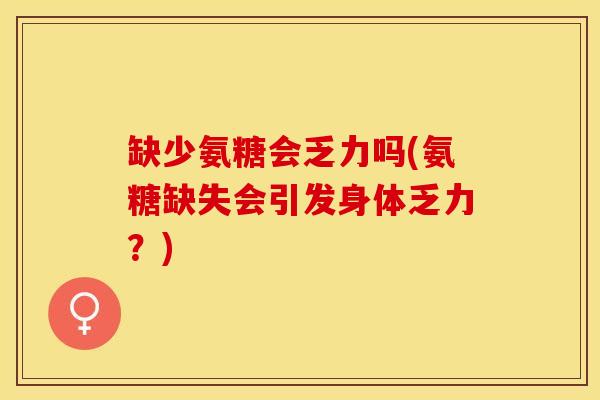 缺少氨糖会乏力吗(氨糖缺失会引发身体乏力？)