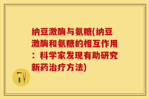 纳豆激酶与氨糖(纳豆激酶和氨糖的相互作用：科学家发现有助研究新药治疗方法)