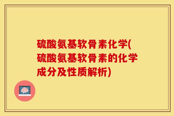 硫酸氨基软骨素化学(硫酸氨基软骨素的化学成分及性质解析)