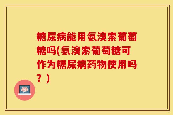 糖尿病能用氨溴索葡萄糖吗(氨溴索葡萄糖可作为糖尿病药物使用吗？)