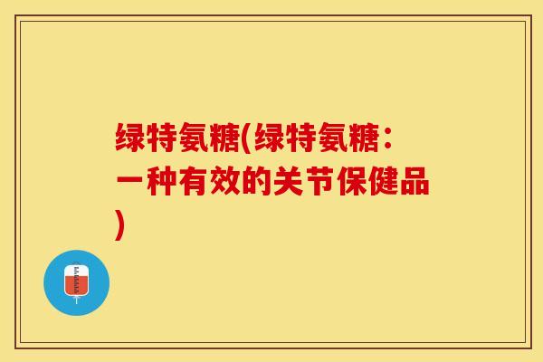 绿特氨糖(绿特氨糖：一种有效的关节保健品)