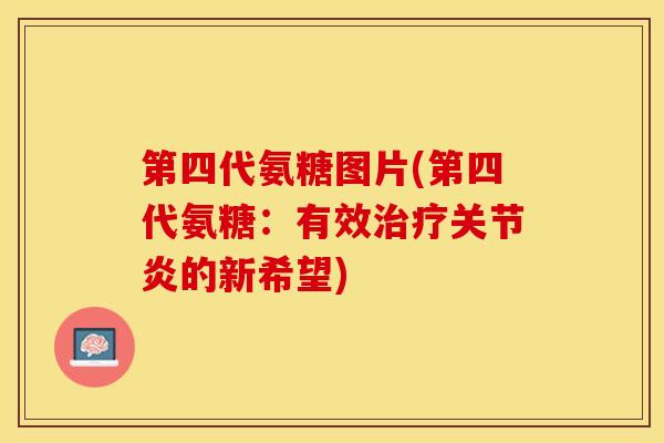 第四代氨糖图片(第四代氨糖：有效治疗关节炎的新希望)-第1张图片-关节保镖