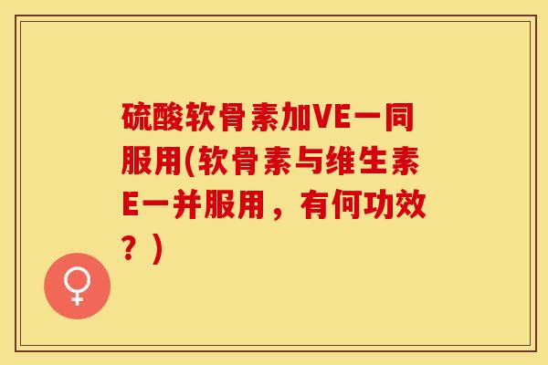 硫酸软骨素加VE一同服用(软骨素与维生素E一并服用，有何功效？)