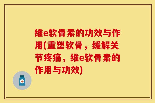 维e软骨素的功效与作用(重塑软骨，缓解关节疼痛，维e软骨素的作用与功效)