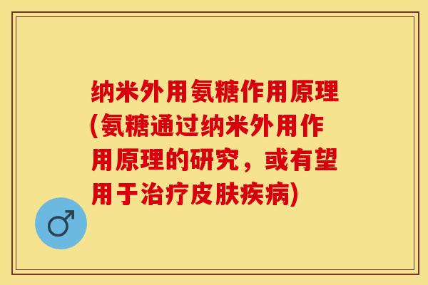 纳米外用氨糖作用原理(氨糖通过纳米外用作用原理的研究，或有望用于治疗皮肤疾病)