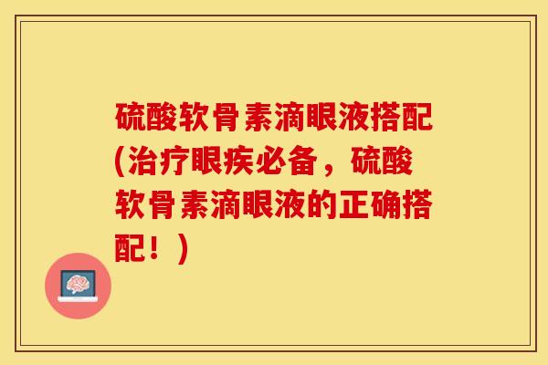 硫酸软骨素滴眼液搭配(治疗眼疾必备，硫酸软骨素滴眼液的正确搭配！)