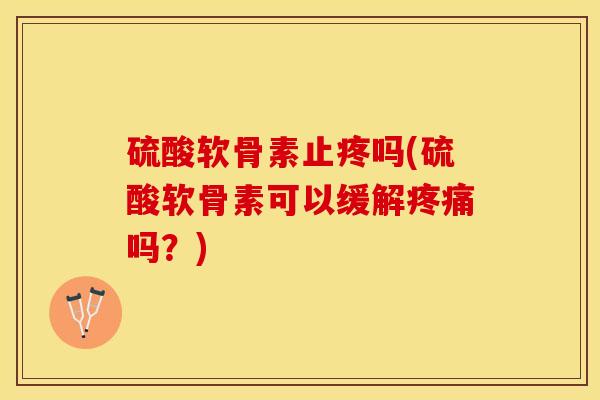 硫酸软骨素止疼吗(硫酸软骨素可以缓解疼痛吗？)
