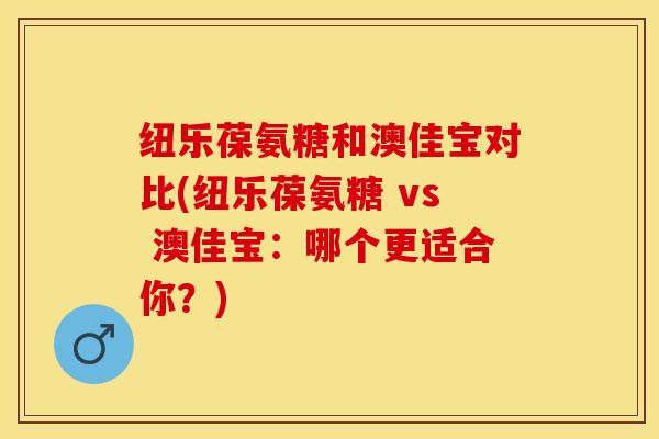 纽乐葆氨糖和澳佳宝对比(纽乐葆氨糖 vs 澳佳宝：哪个更适合你？)