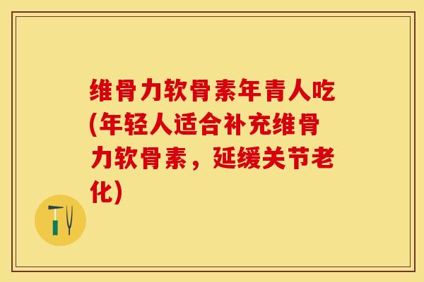 维骨力软骨素年青人吃(年轻人适合补充维骨力软骨素，延缓关节老化)