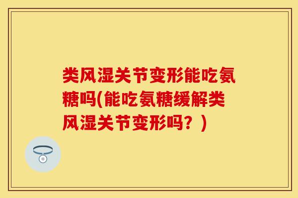类风湿关节变形能吃氨糖吗(能吃氨糖缓解类风湿关节变形吗？)