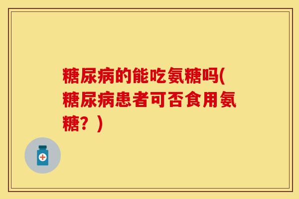 糖尿病的能吃氨糖吗(糖尿病患者可否食用氨糖？)