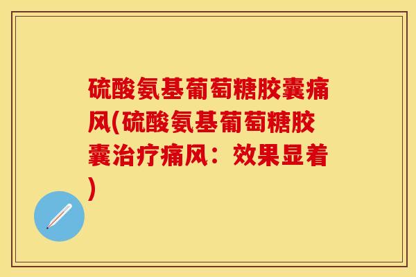 硫酸氨基葡萄糖胶囊痛风(硫酸氨基葡萄糖胶囊治疗痛风：效果显着)