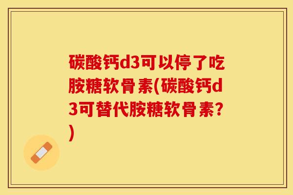 碳酸钙d3可以停了吃胺糖软骨素(碳酸钙d3可替代胺糖软骨素？)