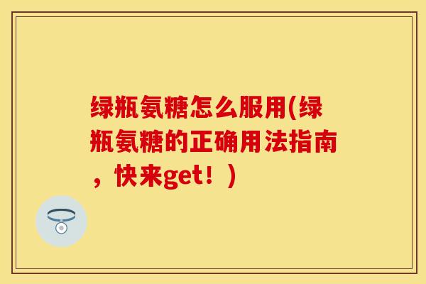 绿瓶氨糖怎么服用(绿瓶氨糖的正确用法指南,快来get!)-第1张图片-关节保镖 绿瓶氨糖怎么服用(绿瓶氨糖的正确用法指南,快来get!)-第1张图片-关节保镖
