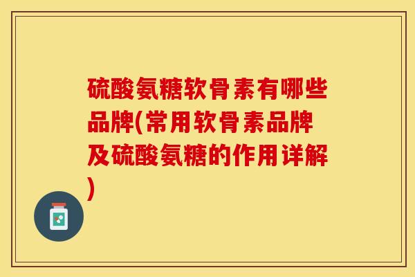 硫酸氨糖软骨素有哪些品牌(常用软骨素品牌及硫酸氨糖的作用详解)
