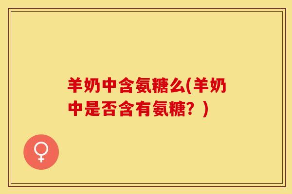 羊奶中含氨糖么(羊奶中是否含有氨糖？)