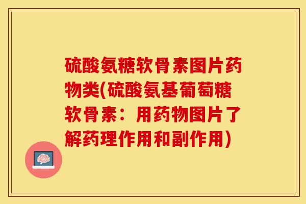 硫酸氨糖软骨素图片药物类(硫酸氨基葡萄糖软骨素：用药物图片了解药理作用和副作用)