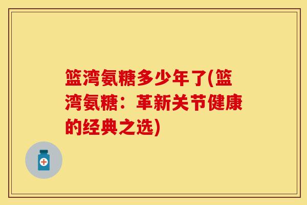 篮湾氨糖多少年了(篮湾氨糖：革新关节健康的经典之选)