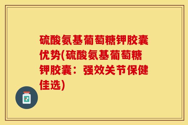 硫酸氨基葡萄糖钾胶囊优势(硫酸氨基葡萄糖钾胶囊：强效关节保健佳选)