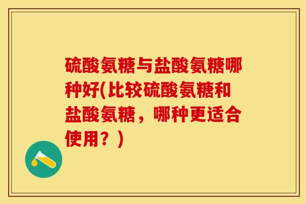 硫酸氨糖与盐酸氨糖哪种好(比较硫酸氨糖和盐酸氨糖，哪种更适合使用？)