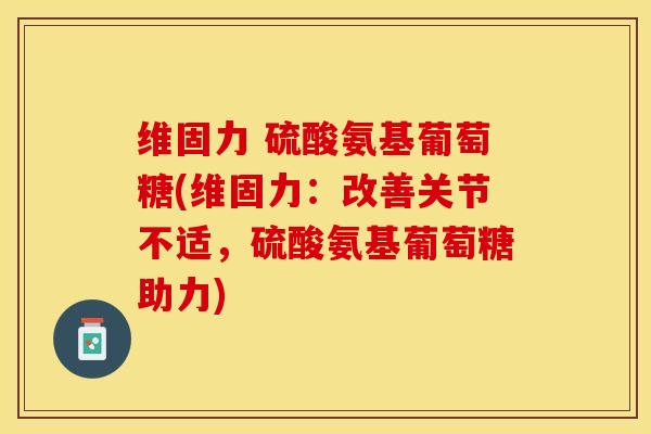 维固力 硫酸氨基葡萄糖(维固力：改善关节不适，硫酸氨基葡萄糖助力)