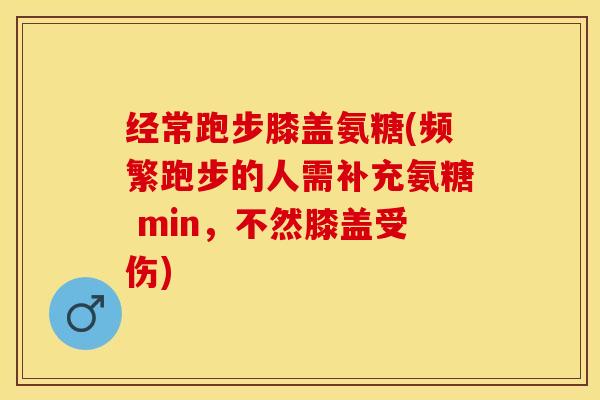 经常跑步膝盖氨糖(频繁跑步的人需补充氨糖 min，不然膝盖受伤)