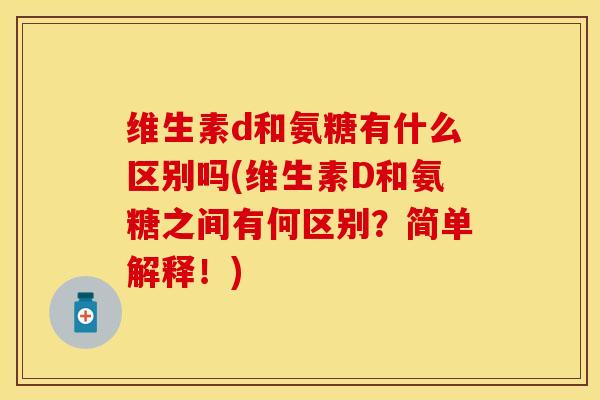 维生素d和氨糖有什么区别吗(维生素D和氨糖之间有何区别？简单解释！)