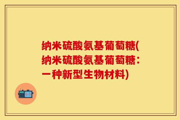 纳米硫酸氨基葡萄糖(纳米硫酸氨基葡萄糖：一种新型生物材料)