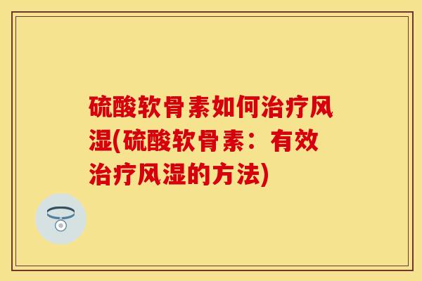 硫酸软骨素如何治疗风湿(硫酸软骨素：有效治疗风湿的方法)