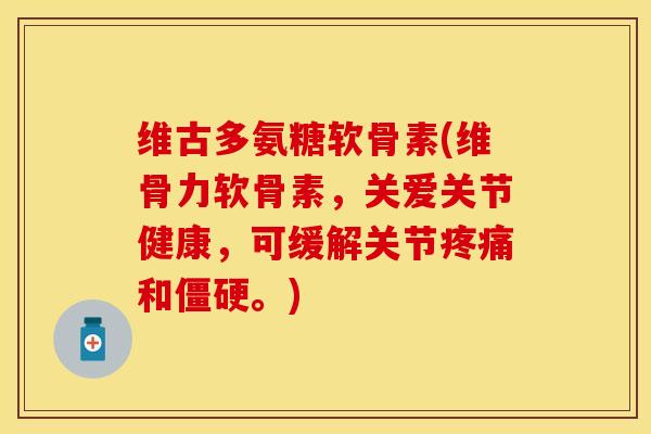 维古多氨糖软骨素(维骨力软骨素，关爱关节健康，可缓解关节疼痛和僵硬。)