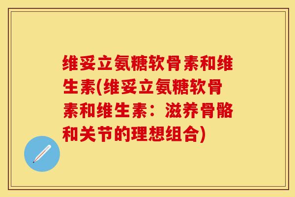 维妥立氨糖软骨素和维生素(维妥立氨糖软骨素和维生素：滋养骨骼和关节的理想组合)
