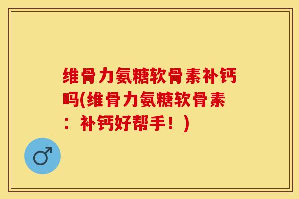 维骨力氨糖软骨素补钙吗(维骨力氨糖软骨素：补钙好帮手！)