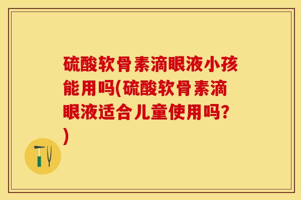硫酸软骨素滴眼液小孩能用吗(硫酸软骨素滴眼液适合儿童使用吗？)-第1张图片-关节保镖
