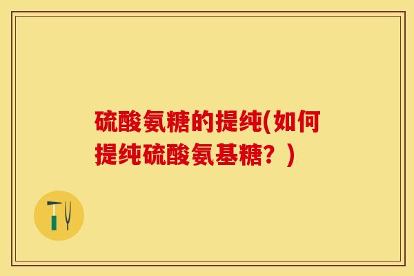 硫酸氨糖的提纯(如何提纯硫酸氨基糖？)
