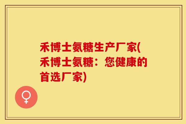 禾博士氨糖生产厂家(禾博士氨糖：您健康的首选厂家)