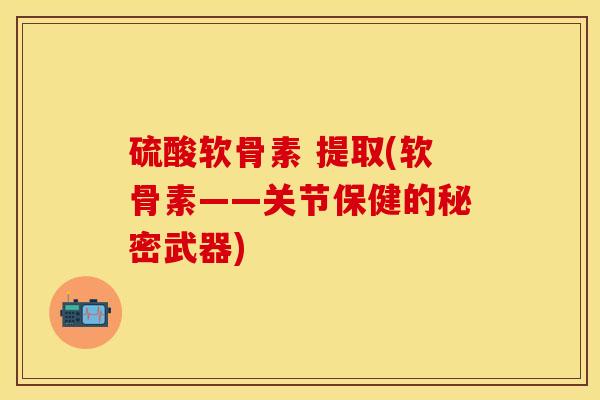 硫酸软骨素 提取(软骨素——关节保健的秘密武器)