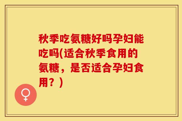 秋季吃氨糖好吗孕妇能吃吗(适合秋季食用的氨糖，是否适合孕妇食用？)