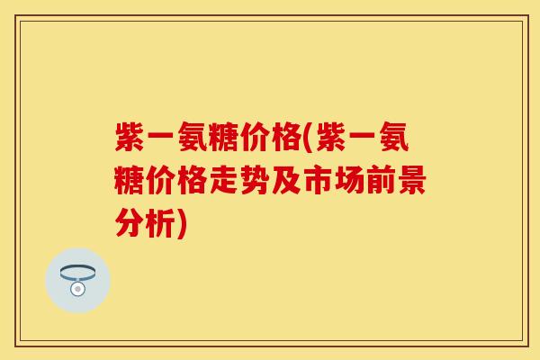 紫一氨糖价格(紫一氨糖价格走势及市场前景分析)