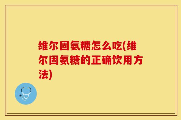维尔固氨糖怎么吃(维尔固氨糖的正确饮用方法)