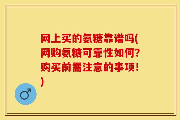 网上买的氨糖靠谱吗(网购氨糖可靠性如何？购买前需注意的事项！)