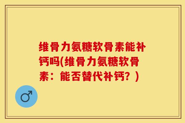 维骨力氨糖软骨素能补钙吗(维骨力氨糖软骨素：能否替代补钙？)