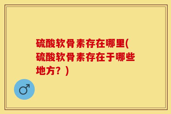 硫酸软骨素存在哪里(硫酸软骨素存在于哪些地方？)