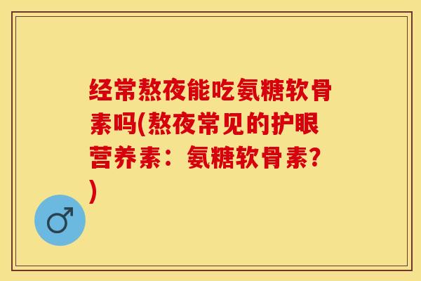 经常熬夜能吃氨糖软骨素吗(熬夜常见的护眼营养素：氨糖软骨素？)